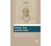Homer, Troy and the Turks: Heritage and Identity in the Late Ottoman Empire, 1870-1915 (Heritage and Memory Studies)