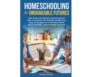Homeschooling for Unshakable Futures: Rise Above the Broken School System, Plan Curriculum for Multiple Grades, and Stay On Budget for a Peaceful Home and Confident, Future-Ready Learners