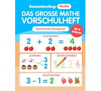 Homeschooling: Mathe - Bringen Sie Ihrem Kind in 7 Schritten spielerisch Rechnen bei - ab 5 Jahren - Das große Mathe Vorschulheft als Vorbereitung für die 1. Klasse Grundschule