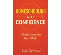 Homeschooling With Confidence: A Simple, Stress-Free Way to Begin - A Beginner’s Guide to Starting Homeschooling with Practical Advice, Curriculum Guidance, and Confidence for New Parents