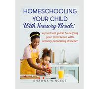 HOMESCHOOLING YOUR CHILD WITH SENSORY NEEDS: A practical guide to helping your child learn with sensory processing disorder