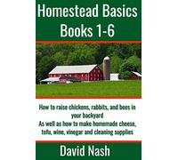 Homestead Basics: Books 1-6: How to raise chickens, rabbits, and bees in your backyard as well as how to make homemade cheese, tofu, wine, vinegar, and cleaning supplies