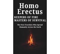 Homo Erectus Keepers of Fire, Masters of Survival: The First Travelers Who Spread Humanity Across the Earth (Origins of Humanity)