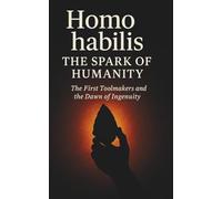 Homo habilis The Spark of Humanity: The First Toolmakers and the Dawn of Ingenuity (Origins of Humanity)