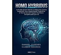 HOMO HYBRIDUS: A Fusão Entre Mente e Máquina: Como Expandir Sua Capacidade Cognitiva e Tornar-se Um Super-Humano Amplificado por IA