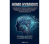 HOMO HYBRIDUS: A Fusão Entre Mente e Máquina: Como Expandir Sua Capacidade Cognitiva e Tornar-se Um Super-Humano Amplificado por IA