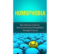 Homophobia: The Ultimate Guide for How to Overcome Homophobic Thoughts Forever (Gay Rights, Homosexuality, LGBT, Lesbian, Bisexual, Transgender)