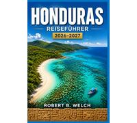 HONDURAS REISEFÜHRER 2026-2027: Entdecken Sie Roatáns Korallenriffe, die Maya- Ruinen von Copán und karibische Strände - mit praktischen Tipps für Erstbesucher