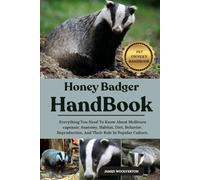 HONEY BADGER HANDBOOK: Everything You Need To Know About Mellivora capensis: Anatomy, Habitat, Diet, Behavior, Reproduction, And Their Role In Popular Culture.