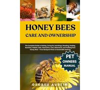HONEY BEES CARE AND OWNERSHIP: The Complete Guide to Raising, Caring for, hatchlings, Breeding, Feeding, Nutrition, Habitat, Diet, Interaction, Cost, ... - From Backyard Hives to Sustainable Apiaries