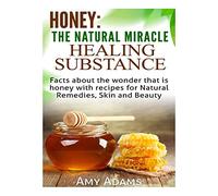 Honey: The Natural Miracle Healing Substance: Facts about the wonder that is honey with recipes for Natural Remedies, Skin and Beauty: Volume 2
