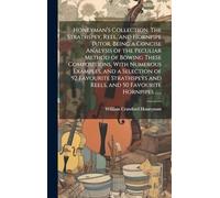 Honeyman's Collection. The Strathspey, Reel, and Hornpipe Tutor, Being a Concise Analysis of the Peculiar Method of Bowing These Compositions, With ... and Reels, and 50 Favourite Hornpipes ......