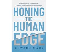 Honing the Human Edge : How Leaders Can Unlock Success Through Caring, Coaching, and Accountability