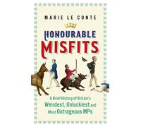 Honourable Misfits : A Brief History of Britain's Weirdest, Unluckiest and Most Outrageous MPs