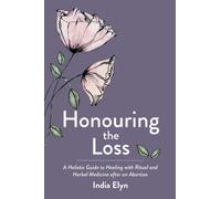 Honouring the Loss : A Holistic Guide to Healing with Ritual and Herbal Medicine after an Abortion