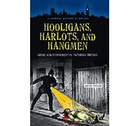 Hooligans, Harlots, and Hangmen: Crime and Punishment in Victorian Britain (A Criminal History of Britain)
