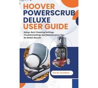 HOOVER POWERSCRUB DELUXE USER GUIDE: Setup, Best Cleaning Settings, Troubleshooting, and Maintenance Tips for Better Results