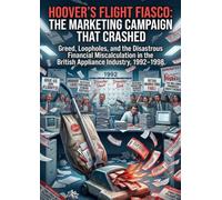Hoover's Flight Fiasco: The Marketing Campaign That Crashed: Greed, Loopholes, and the Disastrous Financial Miscalculation in the British Appliance Industry, 1992-1998