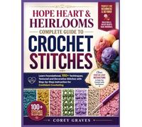 HOPE HEART & HEIRLOOMS COMPLETE GUIDE TO CROCHET STITCHES: Learn Foundational, 100+ Techinques, Textured and Decorative Stitches with Step-by-Step Instruction for Confident Crocheting