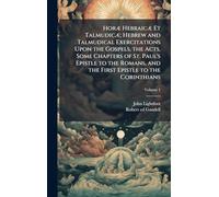 Horæ Hebraicæ Et Talmudicæ; Hebrew and Talmudical Exercitations Upon the Gospels, the Acts, Some Chapters of St. Paul's Epistle to the Romans, and the First Epistle to the Corinthians