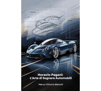 Horacio Pagani: L'Arte di Sognare Automobili: La storia dell'uomo che trasformò la sua passione per le auto in capolavori di design e ingegneria