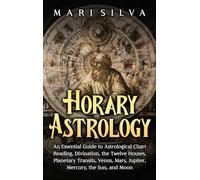Horary Astrology: An Essential Guide to Astrological Chart Reading, Divination, the Twelve Houses, Planetary Transits, Venus, Mars, Jupiter, Mercury, the Sun, and Moon
