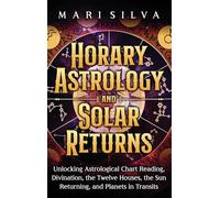 Horary Astrology and Solar Returns: Unlocking Astrological Chart Reading, Divination, the Twelve Houses, the Sun Returning, and Planets in Transits