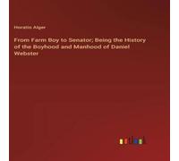 Horatio Alger From Farm Boy to Senator; Being the History of the Boyhood and Horatio Alger Multicolor