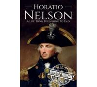 Horatio Nelson: A Life from Beginning to End (Military Biographies)