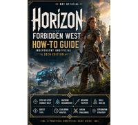 Horizon Forbidden West: How-To Guide - Independent Unofficial 2026 Edition Step-by-Step Combat Help, Machine Weaknesses, Weapon Tactics, Skill Builds, ... Arena Challenges & Exploration Strateg