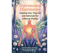 Hormonal Harmony: Healing Your Thyroid and Adrenals for Lifelong Vitality: A Doctor’s Guide to Restoring Balance, Beating Fatigue, and Reclaiming Your Energy