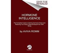 Hormone Intelligence: The Complete Guide to Calming Hormone Chaos and Restoring Your Body's Natural Blueprint for Well-Being