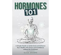 Hormones 101: A SIMPLE GUIDE TO UNDERSTAND AND ENHANCE YOUR HEALTH WITH CLARITY AND CONFIDENCE WITHOUT THE CONFUSION
