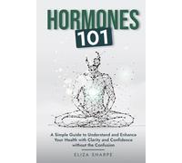 Hormones 101: A SIMPLE GUIDE TO UNDERSTAND AND ENHANCE YOUR HEALTH WITH CLARITY AND CONFIDENCE WITHOUT THE CONFUSION