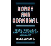 Horny and Hormonal: Young People, Sex and the Anxieties of Sexuality