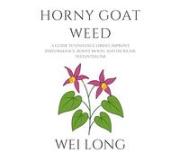 Horny Goat Weed: A Guide to Enhance Libido, Improve Performance, Boost Mood, and Increase Testosterone (Healing Herbs & Remedies Collection)