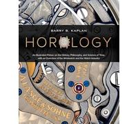 Horology: An Illustrated Primer on the History, Philosophy, and Science of Time, with an Overview of the Wristwatch and the Watch Industry