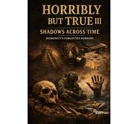 Horribly but True III: Shadows Across Time - Humanity’s Forgotten Horrors (Horribly but True : The Most Unbelievable and Disturbing Acts in Human History)