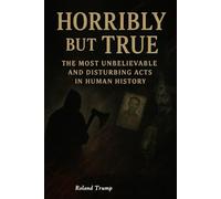 Horribly but True: The Most Unbelievable and Disturbing Acts in Human History