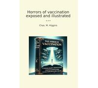 Horrors of vaccination exposed and illustrated (Classic Books)