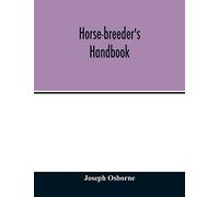 Horse-breeder's handbook: Containing Introductory Comments on the Pedigrees and Performances of Seventy-Eight of the Principal Stallions advertised to ... of the rise and progress of the British st