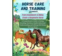 Horse Care And Training Techniques: From Groundwork to Riding, Create a Responsive Horse: A Comprehensive Guide to Caring, Breeding, Nutrition, ... and Lifelong Well-Being for Your Horse