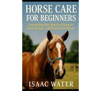 Horse Care for Beginners: Everything You Need to Feed, Groom, and Train Your Horse