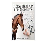 HORSE FIRST AID FOR BEGINNERS: Learn, Practice, and Prepare for Horse Emergencies; Essential Skills Beginners Should Have; From Applying Bandages to Vital Signs: A Starter Kit.