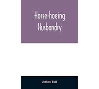 Horse-hoeing husbandry: or, An essay on the principles of vegetation and tillage. Designed to introduce a new method of culture; whereby the produce ... and cuts of the instruments employed