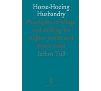 Horse-Hoeing Husbandry: Principles of tillage and drilling for higher yields and lower costs