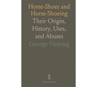 Horse-Shoes and Horse-Shoeing: Their Origin, History, Uses, and Abuses