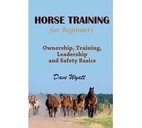 Horse Training for Beginners: Ownership, Training, Leadership and Safety Basics