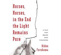 Horses, Horses, in the End the Light Remains Pure: A Tale That Begins with Fukushima (Weatherhead Books on Asia)
