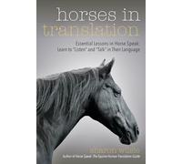 Horses in Translation: Essential Lessons in Horse Speak: Learn to "Listen" and "Talk" in Their Language: Essential Lessons in Horse ... to "Listen" and "Talk" in Their Language